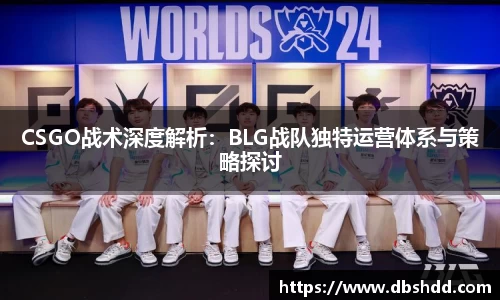 CSGO战术深度解析：BLG战队独特运营体系与策略探讨