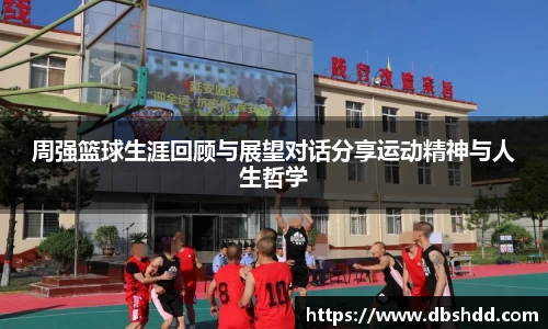 周强篮球生涯回顾与展望对话分享运动精神与人生哲学