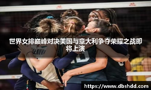 世界女排巅峰对决美国与意大利争夺荣耀之战即将上演