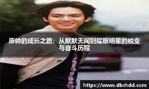 原帅的成长之路：从默默无闻到耀眼明星的蜕变与奋斗历程